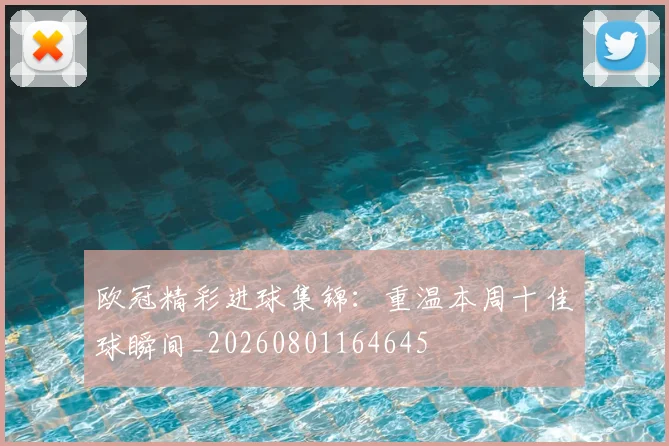 欧冠精彩进球集锦：重温本周十佳球瞬间_20260801164645