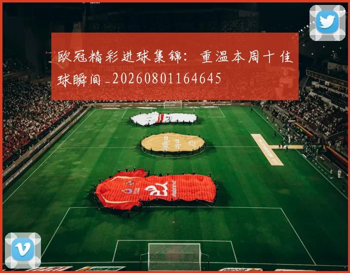 欧冠精彩进球集锦：重温本周十佳球瞬间_20260801164645